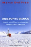 Orizzonte bianco. Scoperte scientifiche e avventura umana nella base italiana in Antartide